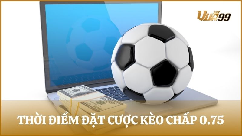 Thời điểm nên đặt kèo chấp cược 0.75 hợp lý nhất